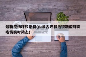 最新疫情呼和浩特(内蒙古呼和浩特新型肺炎疫情实时动态)