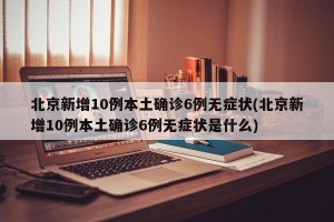 北京新增10例本土确诊6例无症状(北京新增10例本土确诊6例无症状是什么)