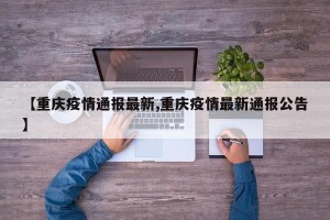 【重庆疫情通报最新,重庆疫情最新通报公告】