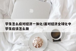 学生怎么应对经济一体化/面对经济全球化中学生应该怎么做