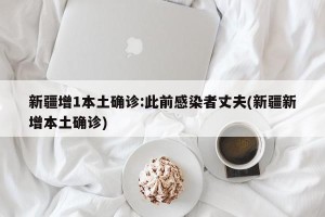 新疆增1本土确诊:此前感染者丈夫(新疆新增本土确诊)