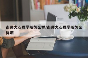 南师大心理学院怎么样/南师大心理学院怎么样啊
