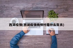 西湖疫情(西湖疫情杨柳村是什么生肖)