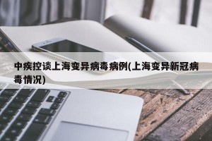 中疾控谈上海变异病毒病例(上海变异新冠病毒情况)