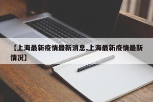 【上海最新疫情最新消息,上海最新疫情最新情况】