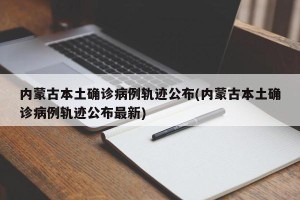 内蒙古本土确诊病例轨迹公布(内蒙古本土确诊病例轨迹公布最新)