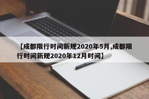 【成都限行时间新规2020年5月,成都限行时间新规2020年12月时间】