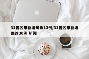 31省区市新增确诊13例/31省区市新增确诊30例 新闻
