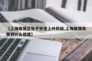 【上海疫情正处于快速上升阶段,上海疫情发展到什么程度】