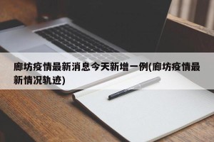 廊坊疫情最新消息今天新增一例(廊坊疫情最新情况轨迹)
