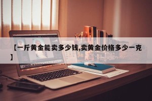 【一斤黄金能卖多少钱,卖黄金价格多少一克】