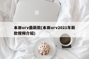 本田urv最新款(本田urv2021年新款视频介绍)