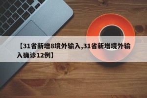 【31省新增8境外输入,31省新增境外输入确诊12例】