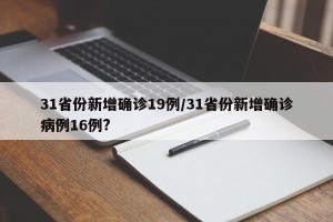 31省份新增确诊19例/31省份新增确诊病例16例?