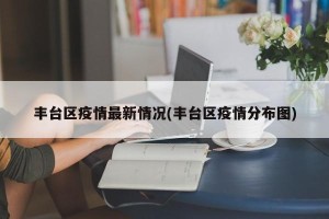 丰台区疫情最新情况(丰台区疫情分布图)