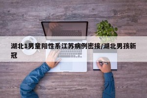 湖北1男童阳性系江苏病例密接/湖北男孩新冠