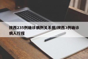 陕西235例确诊病例关系图/陕西3例确诊病人行程