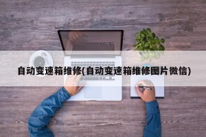 自动变速箱维修(自动变速箱维修图片微信)