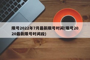 限号2022年7月最新限号时间(限号2020最新限号时间段)