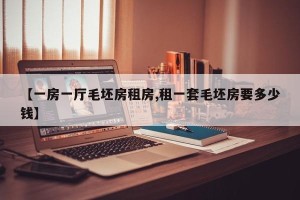 【一房一厅毛坯房租房,租一套毛坯房要多少钱】