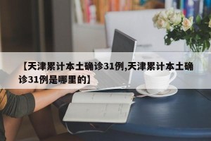 【天津累计本土确诊31例,天津累计本土确诊31例是哪里的】