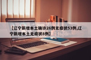 【辽宁新增本土确诊26例无症状53例,辽宁新增本土无症状8例】