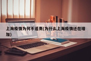 上海疫情为何不追责(为什么上海疫情还在增加)