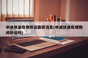 申通快递疫情停运最新消息(申通快递疫情期间停运吗)