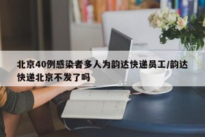 北京40例感染者多人为韵达快递员工/韵达快递北京不发了吗