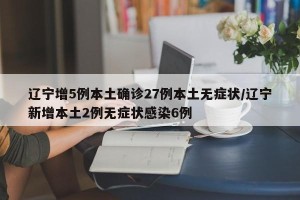 辽宁增5例本土确诊27例本土无症状/辽宁新增本土2例无症状感染6例