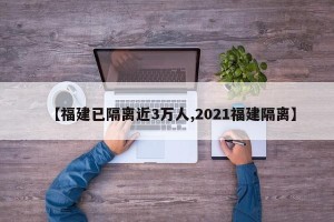 【福建已隔离近3万人,2021福建隔离】